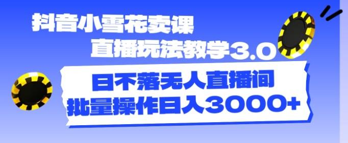 抖音小雪花卖课直播玩法教学3.0，日不落无人直播间，批量操作日入3000+